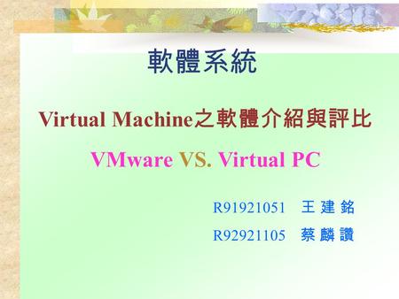 軟體系統 Virtual Machine 之軟體介紹與評比 VMware VS. Virtual PC R91921051 王 建 銘 R92921105 蔡 麟 讚.