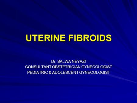 UTERINE FIBROIDS Dr. SALWA NEYAZI CONSULTANT OBSTETRICIAN GYNECOLOGIST