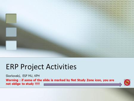 ERP Project Activities Skorkovský, ESF MU, KPH Warning : if some of the slide is marked by Not Study Zone icon, you are not oblige to study !!!!!