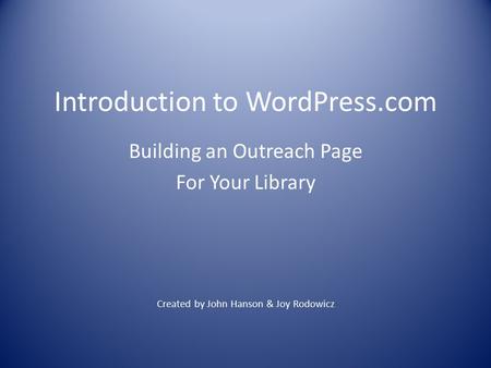 Introduction to WordPress.com Building an Outreach Page For Your Library Created by John Hanson & Joy Rodowicz.