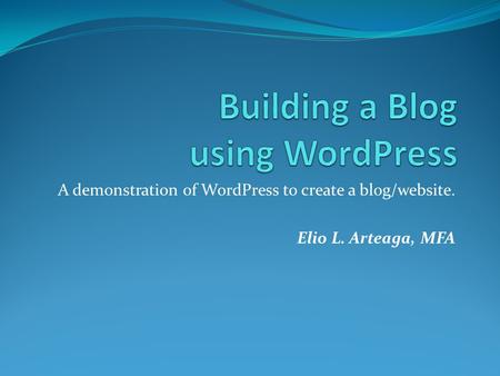 A demonstration of WordPress to create a blog/website. Elio L. Arteaga, MFA.