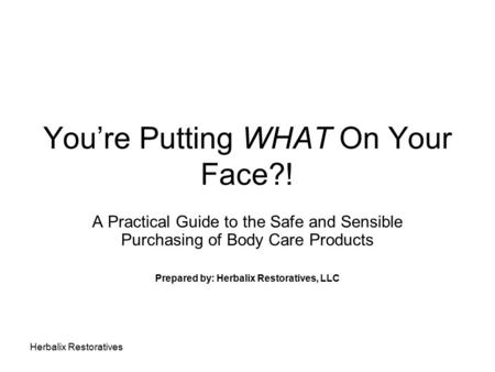 Herbalix Restoratives You’re Putting WHAT On Your Face?! A Practical Guide to the Safe and Sensible Purchasing of Body Care Products Prepared by: Herbalix.