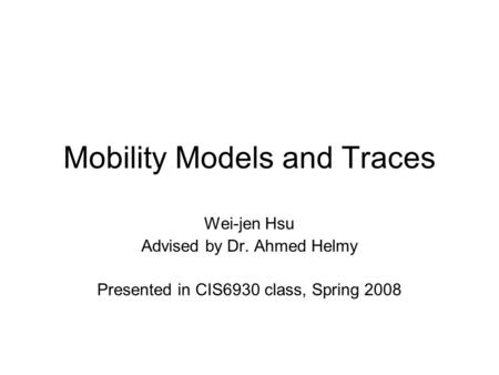 Mobility Models and Traces Wei-jen Hsu Advised by Dr. Ahmed Helmy Presented in CIS6930 class, Spring 2008.