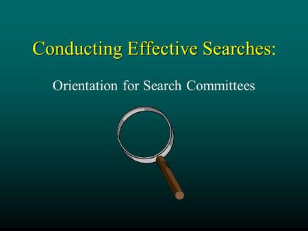 Conducting Effective Searches Conducting Effective Searches: Orientation for Search Committees.