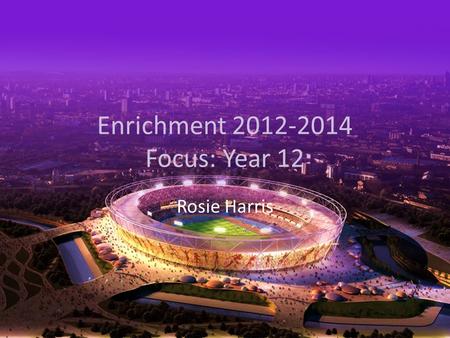 Enrichment 2012-2014 Focus: Year 12 Rosie Harris.