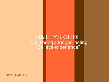 BAILEYS GLIDE “Delivering a longer-lasting Baileys experience” STEVE J WILSON.