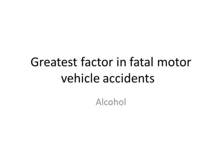 Greatest factor in fatal motor vehicle accidents Alcohol.