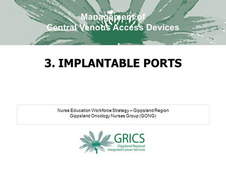 Nurse Education Workforce Strategy – Gippsland Region Gippsland Oncology Nurses Group (GONG) Management of Central Venous Access Devices 3. IMPLANTABLE.