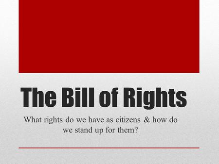 The Bill of Rights What rights do we have as citizens & how do we stand up for them?