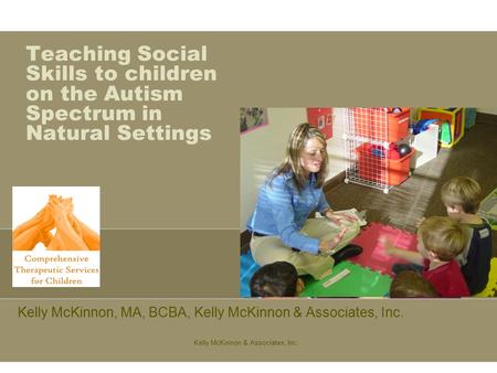 Kelly McKinnon & Associates, Inc. Teaching Social Skills to children on the Autism Spectrum in Natural Settings Kelly McKinnon, MA, BCBA, Kelly McKinnon.