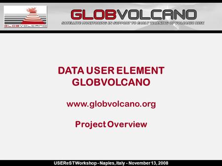 USEReST Workshop - Naples, Italy - November 13, 2008 DATA USER ELEMENT GLOBVOLCANO www.globvolcano.org Project Overview.