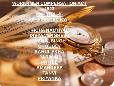 WORKKMEN COMPENSATION ACT 1923 PM-I (TRI –II) PRESENTED BY: RICHA NAUTIYAL DIVYA VERGHESE VISHAL SINGH CHOUBEY RAHUL EKKA PARIMAL PRITEE AMANDEEP TANVI.