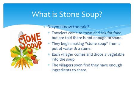 What is Stone Soup?  Do you know the tale?  Travelers come to town and ask for food, but are told there is not enough to share.  They begin making “stone.