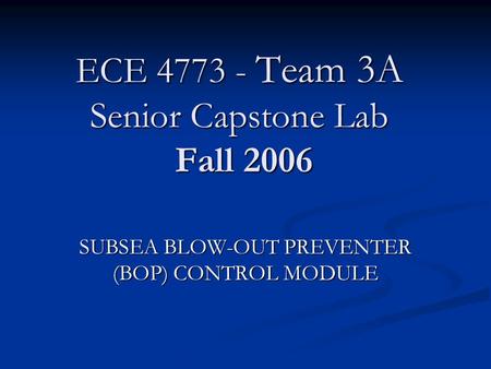 ECE 4773 - Team 3A Senior Capstone Lab Fall 2006 SUBSEA BLOW-OUT PREVENTER (BOP) CONTROL MODULE.