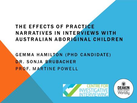 THE EFFECTS OF PRACTICE NARRATIVES IN INTERVIEWS WITH AUSTRALIAN ABORIGINAL CHILDREN GEMMA HAMILTON (PHD CANDIDATE) DR. SONJA BRUBACHER PROF. MARTINE POWELL.