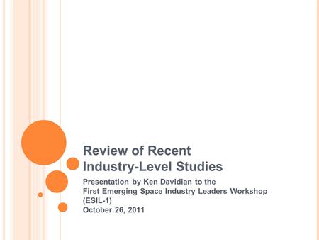 Review of Recent Industry-Level Studies Presentation by Ken Davidian to the First Emerging Space Industry Leaders Workshop (ESIL-1) October 26, 2011.