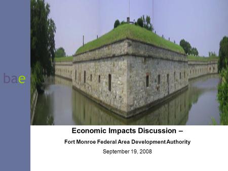 Bae Economic Impacts Discussion – Fort Monroe Federal Area Development Authority September 19, 2008.