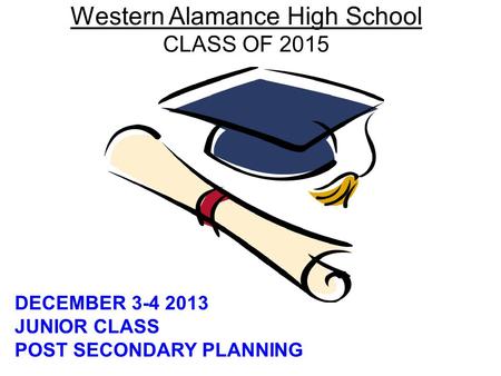 Western Alamance High School CLASS OF 2015 DECEMBER 3-4 2013 JUNIOR CLASS POST SECONDARY PLANNING.