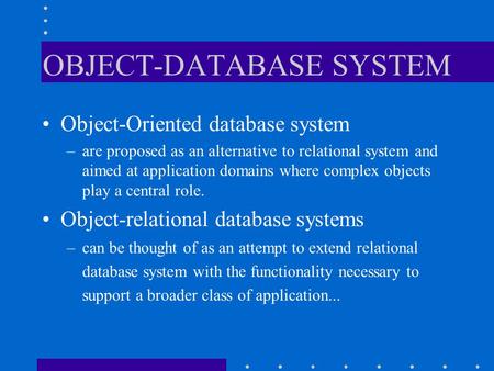 OBJECT-DATABASE SYSTEM Object-Oriented database system –are proposed as an alternative to relational system and aimed at application domains where complex.