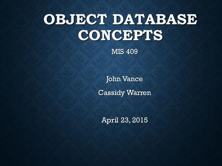 OBJECT DATABASE CONCEPTS MIS 409 John Vance Cassidy Warren April 23, 2015.