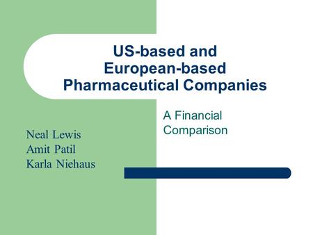 US-based and European-based Pharmaceutical Companies A Financial Comparison Neal Lewis Amit Patil Karla Niehaus.