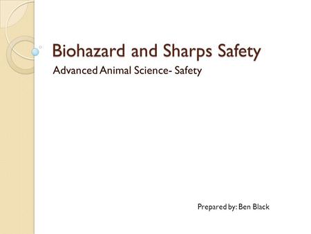 Biohazard and Sharps Safety Advanced Animal Science- Safety Prepared by: Ben Black.