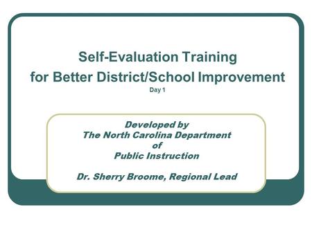 Developed by The North Carolina Department of Public Instruction Dr. Sherry Broome, Regional Lead Self-Evaluation Training for Better District/School Improvement.