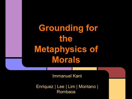 Grounding for the Metaphysics of Morals Immanuel Kant Enriquez | Lee | Lim | Montano | Rombaoa.