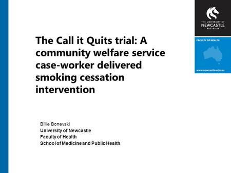 The Call it Quits trial: A community welfare service case-worker delivered smoking cessation intervention Billie Bonevski University of Newcastle Faculty.