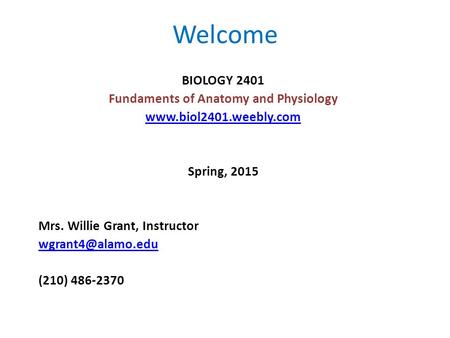 Welcome BIOLOGY 2401 Fundaments of Anatomy and Physiology  Spring, 2015 Mrs. Willie Grant, Instructor (210) 486-2370.