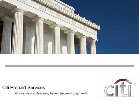 Citi Prepaid Services An overview to delivering better, electronic payments.