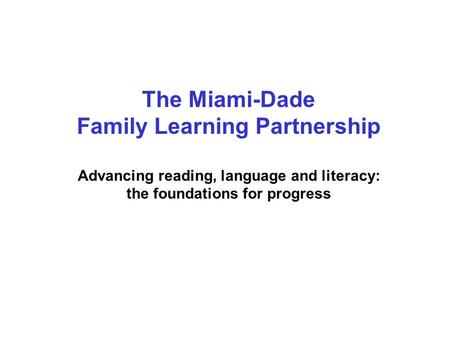 The Miami-Dade Family Learning Partnership Advancing reading, language and literacy: the foundations for progress.