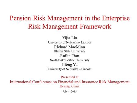 Pension Risk Management in the Enterprise Risk Management Framework Yijia Lin University of Nebraska - Lincoln Richard MacMinn Illinois State University.