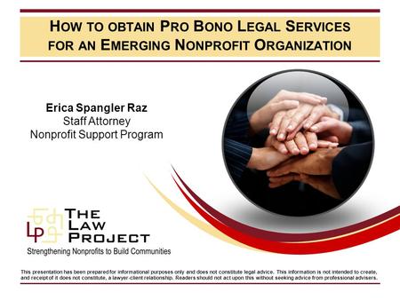 H OW TO OBTAIN P RO B ONO L EGAL S ERVICES FOR AN E MERGING N ONPROFIT O RGANIZATION Erica Spangler Raz Staff Attorney Nonprofit Support Program This presentation.