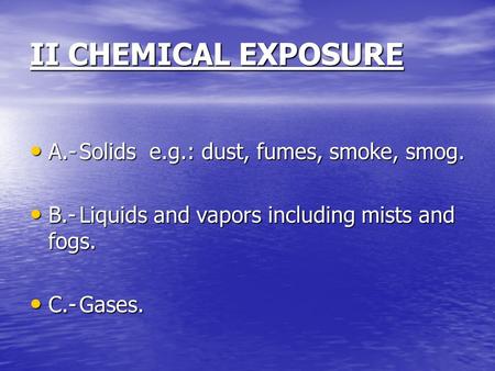 II CHEMICAL EXPOSURE A.-Solids e.g.: dust, fumes, smoke, smog. A.-Solids e.g.: dust, fumes, smoke, smog. B.-Liquids and vapors including mists and fogs.