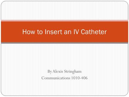 By Alexis Stringham Communications 1010-406 How to Insert an IV Catheter.