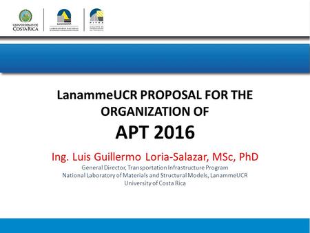 LanammeUCR PROPOSAL FOR THE ORGANIZATION OF APT 2016 Ing. Luis Guillermo Loria-Salazar, MSc, PhD General Director, Transportation Infrastructure Program.