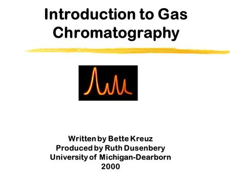 Introduction to Gas Chromatography Written by Bette Kreuz Produced by Ruth Dusenbery University of Michigan-Dearborn 2000.