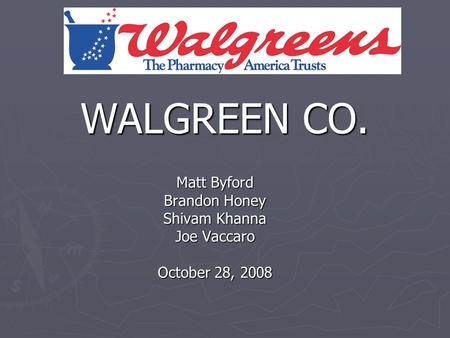 WALGREEN CO. Matt Byford Brandon Honey Shivam Khanna Joe Vaccaro October 28, 2008.