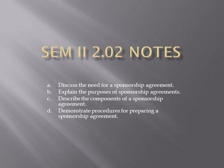 A.Discuss the need for a sponsorship agreement. b.Explain the purposes of sponsorship agreements. c.Describe the components of a sponsorship agreement.