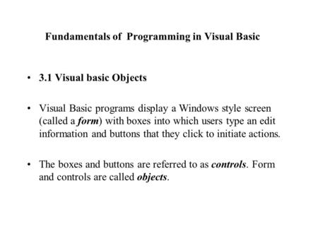 Fundamentals of Programming in Visual Basic 3.1 Visual basic Objects Visual Basic programs display a Windows style screen (called a form) with boxes into.