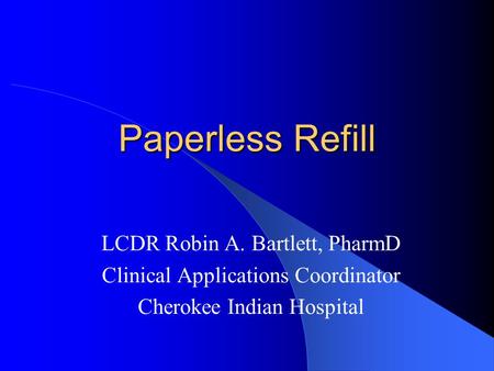 Paperless Refill LCDR Robin A. Bartlett, PharmD Clinical Applications Coordinator Cherokee Indian Hospital.