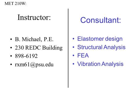 Instructor: B. Michael, P.E. 230 REDC Building 898-6192 Consultant: Elastomer design Structural Analysis FEA Vibration Analysis MET 210W: