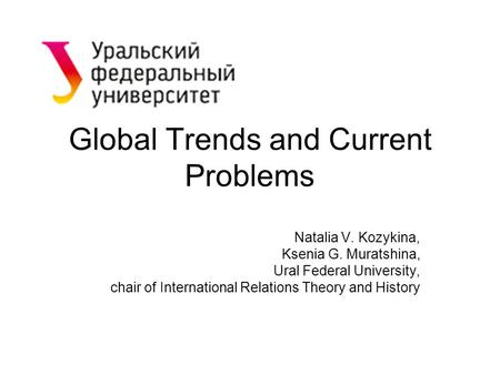 Global Trends and Current Problems Natalia V. Kozykina, Ksenia G. Muratshina, Ural Federal University, chair of International Relations Theory and History.