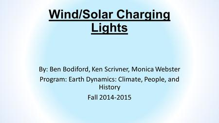 Wind/Solar Charging Lights By: Ben Bodiford, Ken Scrivner, Monica Webster Program: Earth Dynamics: Climate, People, and History Fall 2014-2015.