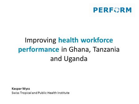 Improving health workforce performance in Ghana, Tanzania and Uganda Kaspar Wyss Swiss Tropical and Public Health Institute.