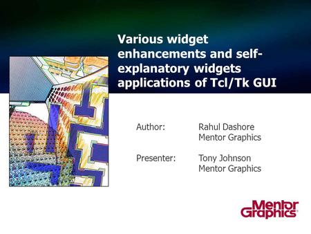 Various widget enhancements and self- explanatory widgets applications of Tcl/Tk GUI Author:Rahul Dashore Mentor Graphics Presenter: Tony Johnson Mentor.