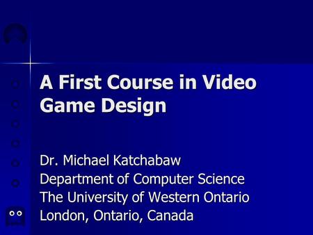 A First Course in Video Game Design Dr. Michael Katchabaw Department of Computer Science The University of Western Ontario London, Ontario, Canada.