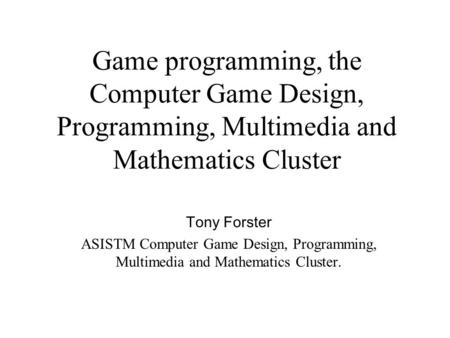 Game programming, the Computer Game Design, Programming, Multimedia and Mathematics Cluster Tony Forster ASISTM Computer Game Design, Programming, Multimedia.