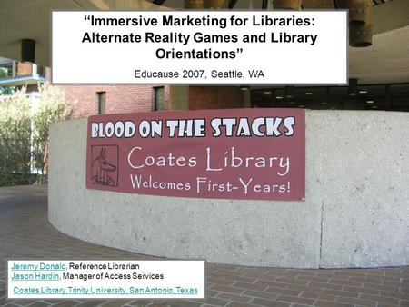 “Immersive Marketing for Libraries: Alternate Reality Games and Library Orientations” Educause 2007, Seattle, WA Jeremy DonaldJeremy Donald, Reference.